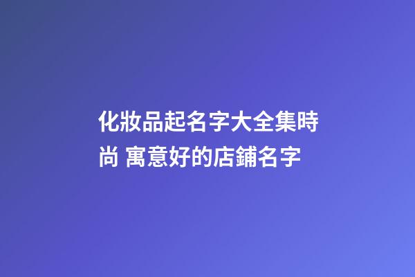 化妝品起名字大全集時尚 寓意好的店鋪名字-第1張-店鋪起名-玄機(jī)派